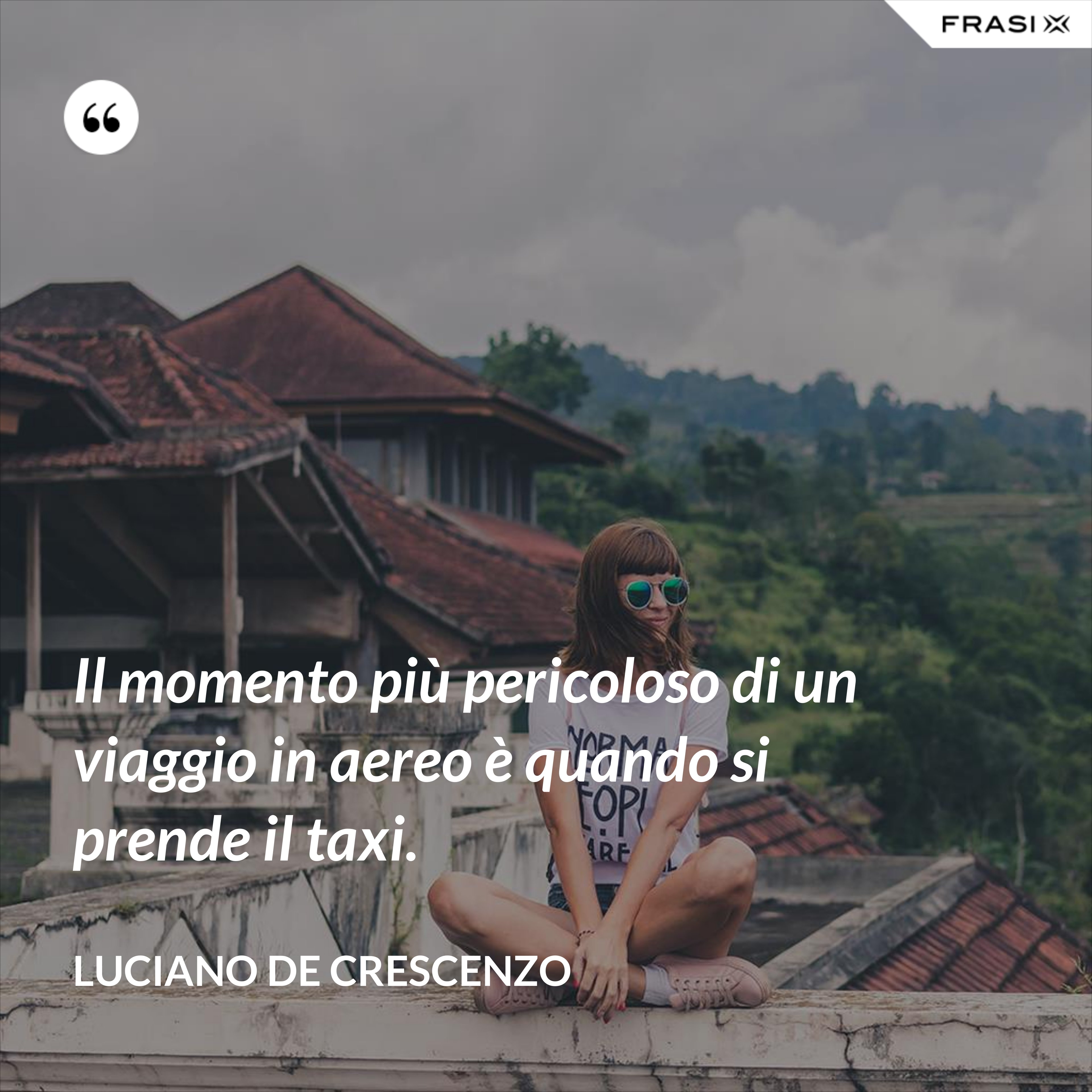 Il momento più pericoloso di un viaggio in aereo è quando si prende il taxi. - Luciano De Crescenzo
