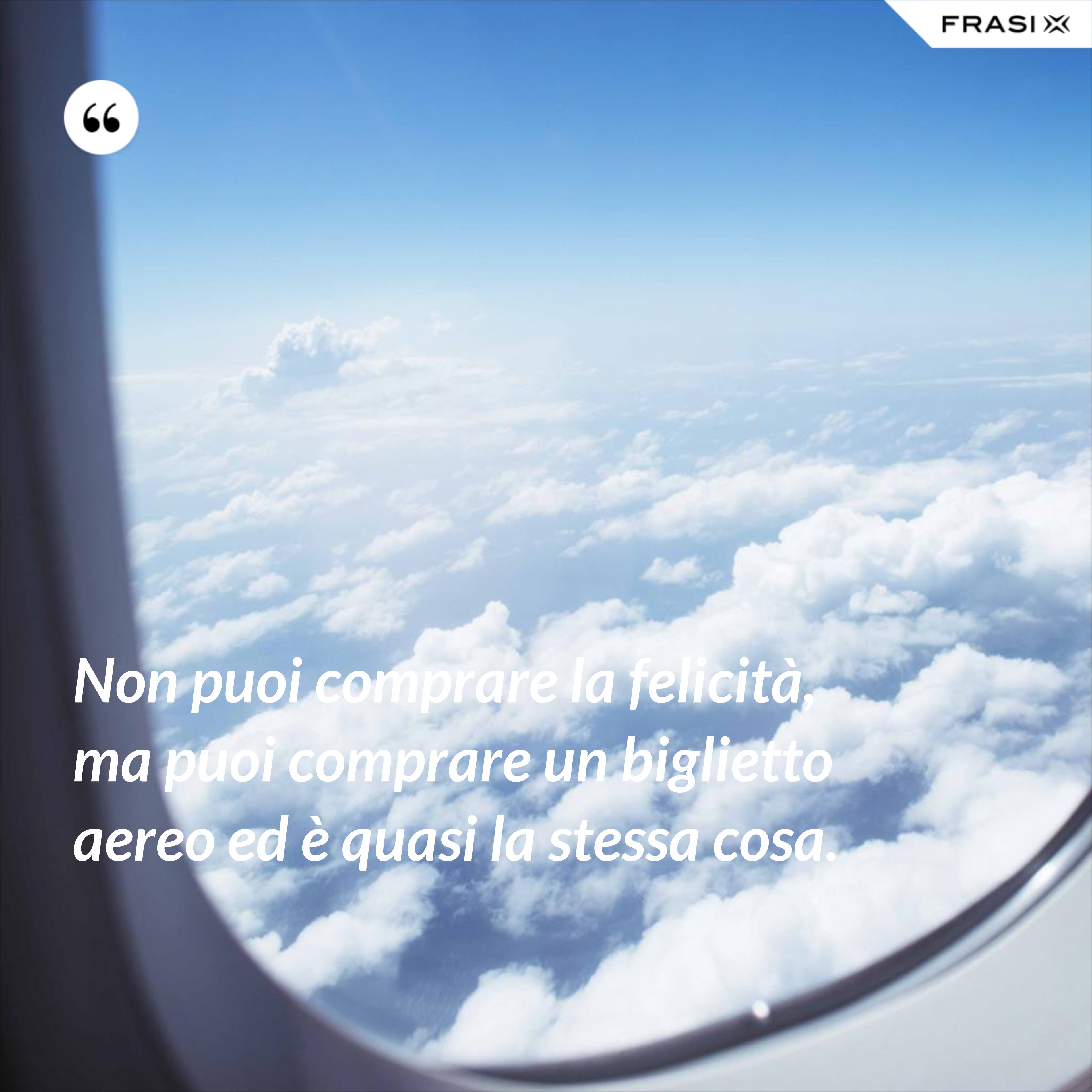 Non puoi comprare la felicità, ma puoi comprare un biglietto aereo ed è quasi la stessa cosa. - Anonimo