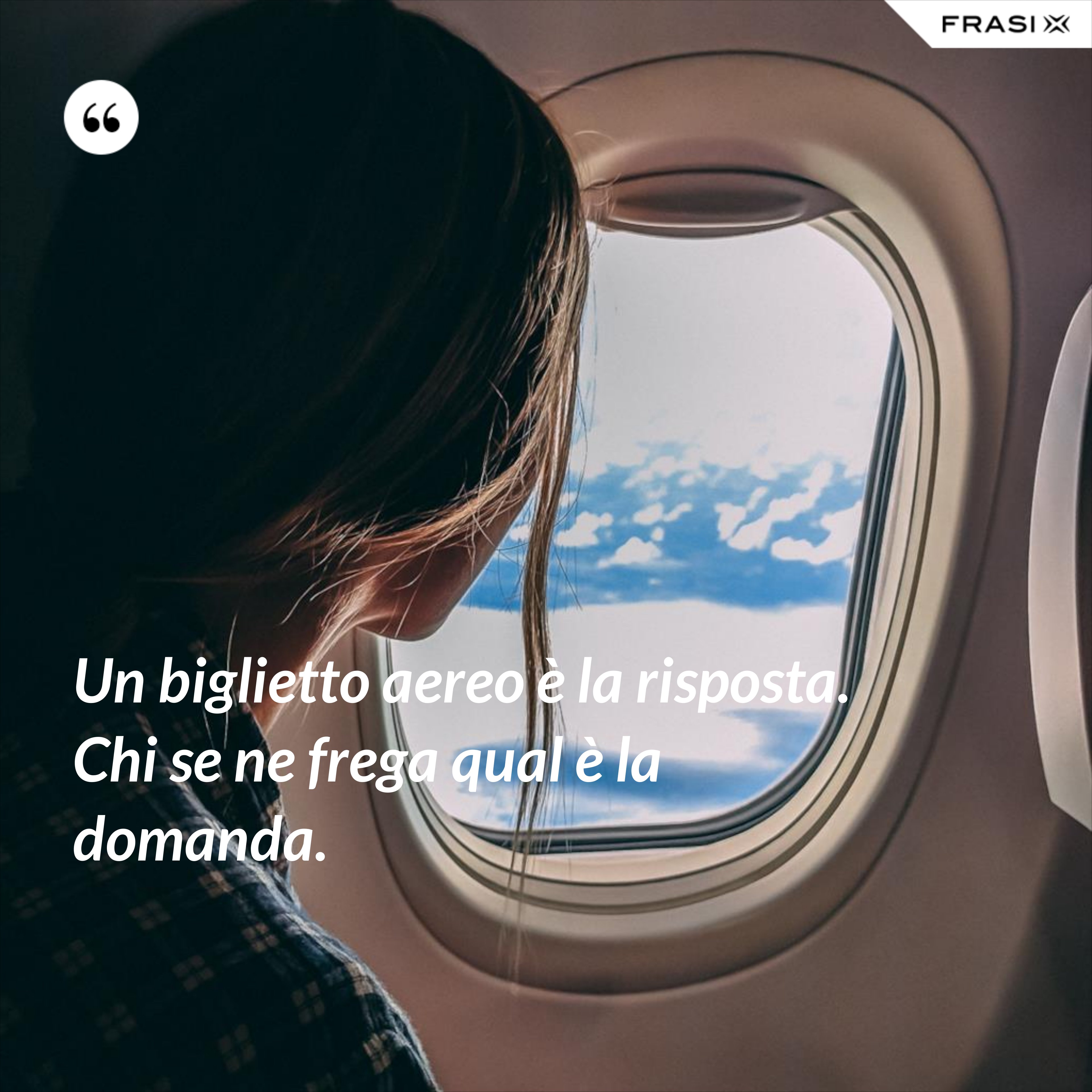 Un biglietto aereo è la risposta. Chi se ne frega qual è la domanda. - Anonimo