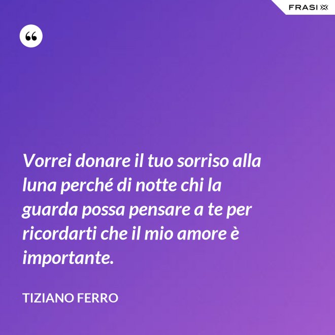 Vorrei donare il tuo sorriso alla luna perché di notte chi la guarda possa pensare a te per ricordarti che il mio amore è importante. - Tiziano Ferro