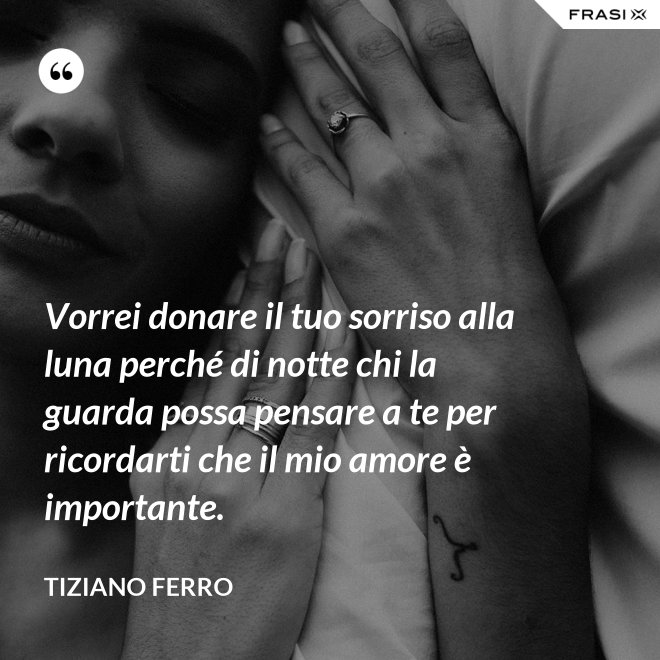 Vorrei donare il tuo sorriso alla luna perché di notte chi la guarda possa pensare a te per ricordarti che il mio amore è importante. - Tiziano Ferro
