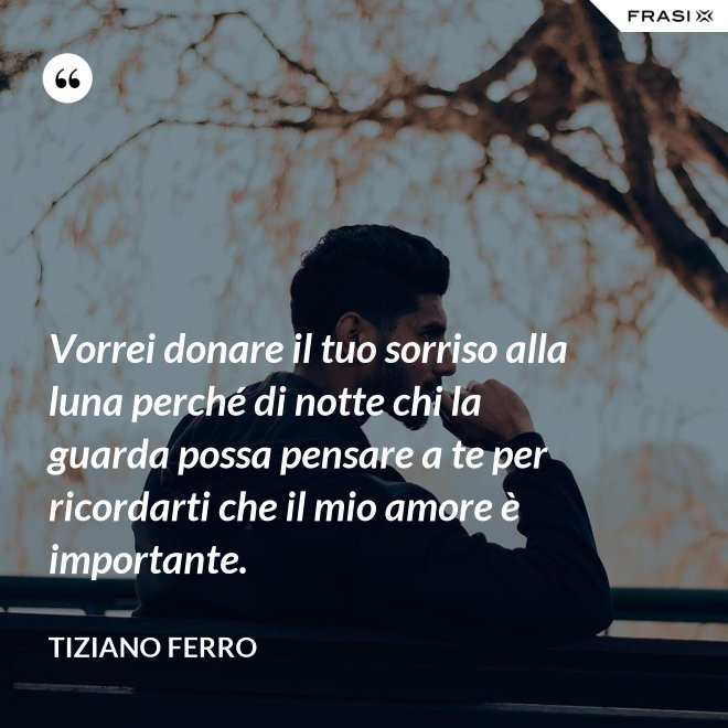 Vorrei donare il tuo sorriso alla luna perché di notte chi la guarda possa pensare a te per ricordarti che il mio amore è importante. - Tiziano Ferro