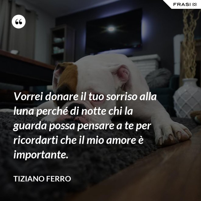 Vorrei donare il tuo sorriso alla luna perché di notte chi la guarda possa pensare a te per ricordarti che il mio amore è importante. - Tiziano Ferro