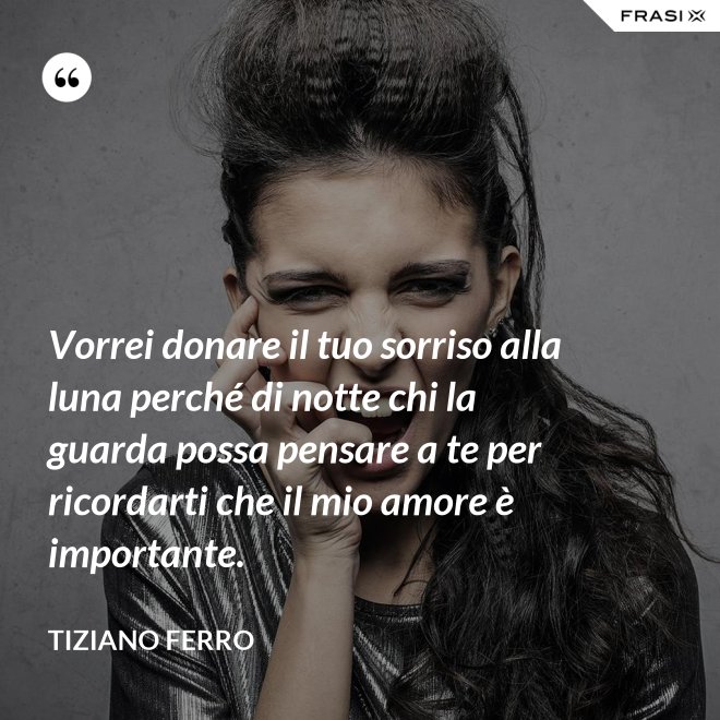 Vorrei donare il tuo sorriso alla luna perché di notte chi la guarda possa pensare a te per ricordarti che il mio amore è importante. - Tiziano Ferro