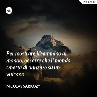 Per mostrare il cammino al mondo, occorre che il mondo smetta di danzare su un vulcano. - Nicolas Sarkozy