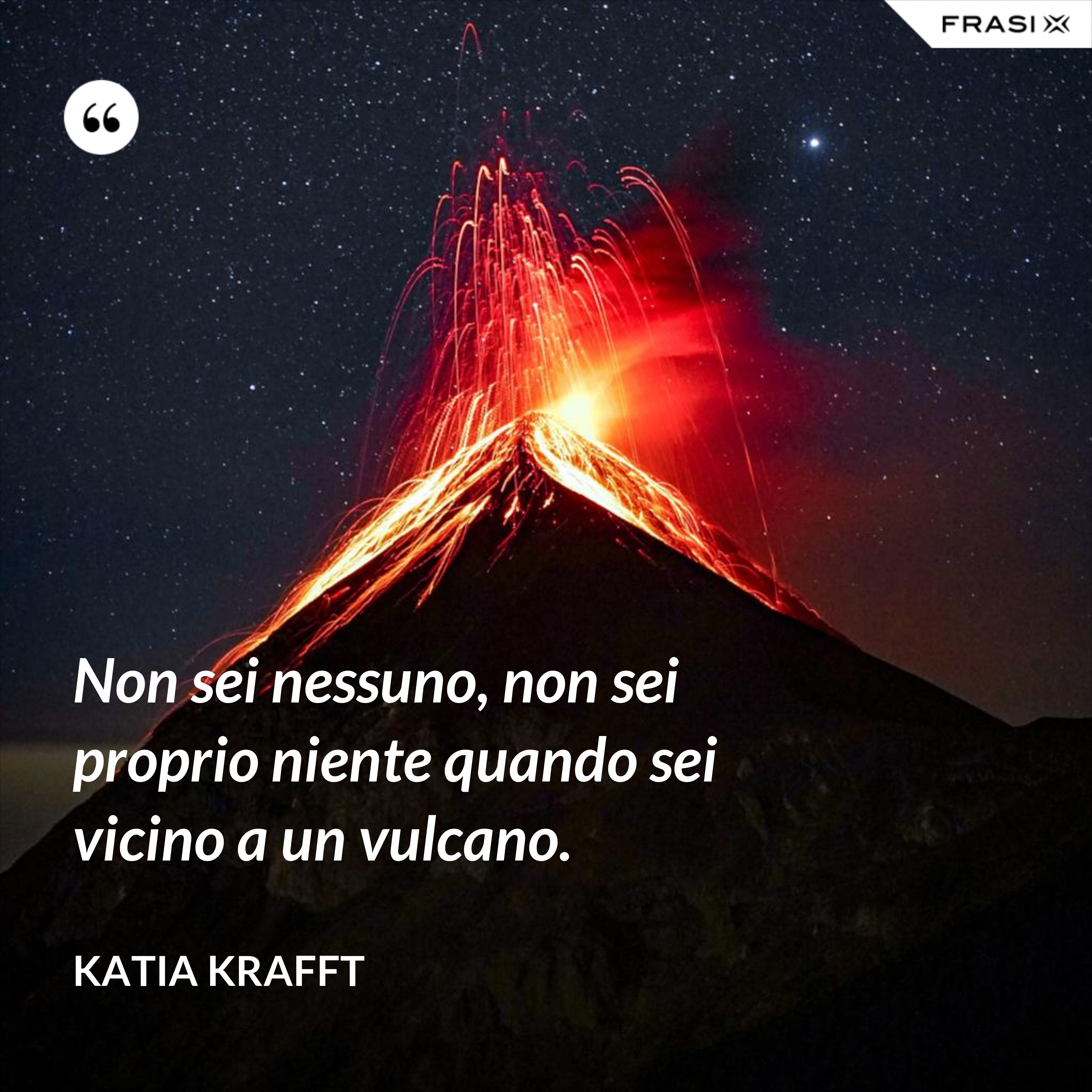 Non sei nessuno, non sei proprio niente quando sei vicino a un vulcano. - Katia Krafft