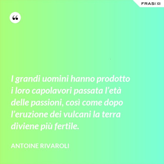 I grandi uomini hanno prodotto i loro capolavori passata l’età delle passioni, così come dopo l’eruzione dei vulcani la terra diviene più fertile. - Antoine Rivaroli