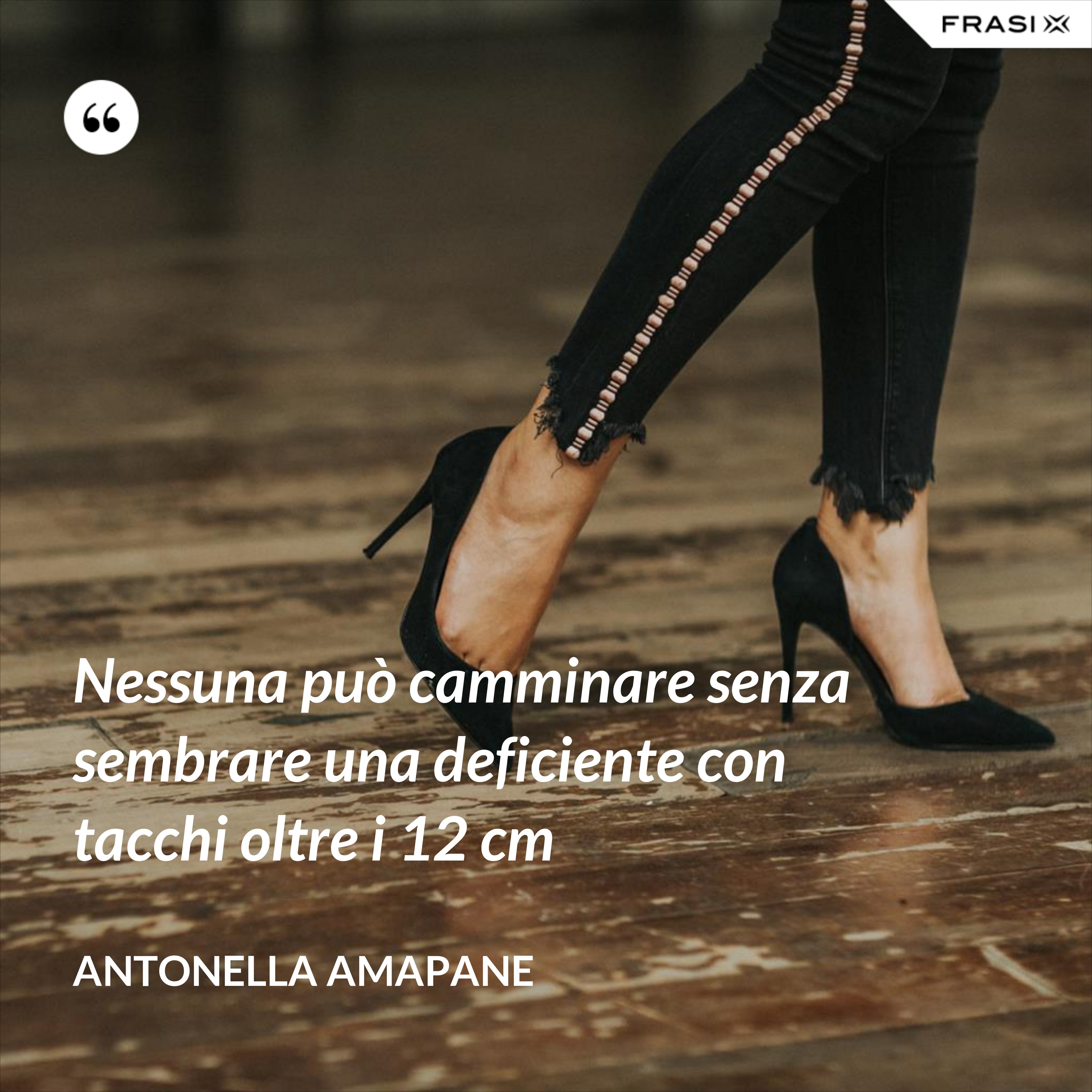 Nessuna può camminare senza sembrare una deficiente con tacchi oltre i 12 cm - Antonella Amapane