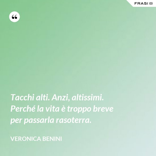 Tacchi alti. Anzi, altissimi. Perché la vita è troppo breve per passarla rasoterra. - Veronica Benini