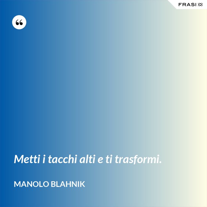 Metti i tacchi alti e ti trasformi. - Manolo Blahnik
