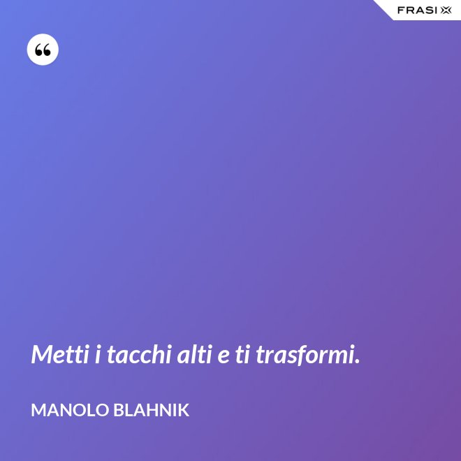 Metti i tacchi alti e ti trasformi. - Manolo Blahnik