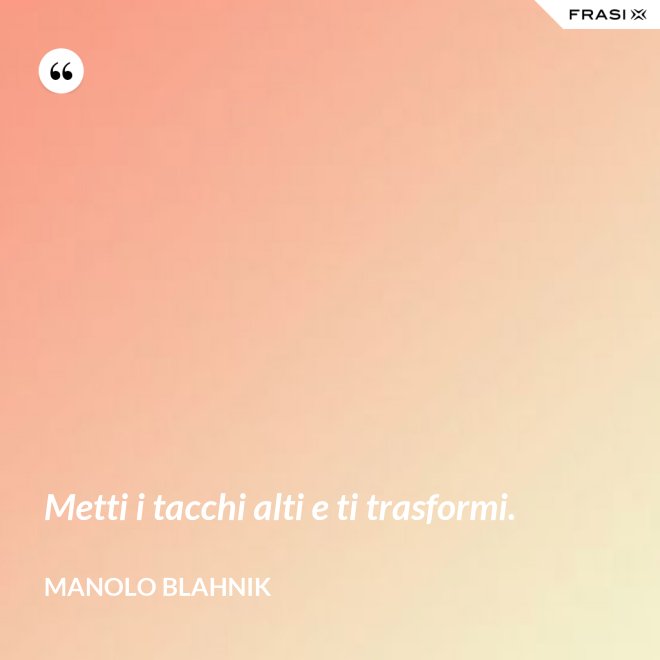 Metti i tacchi alti e ti trasformi. - Manolo Blahnik