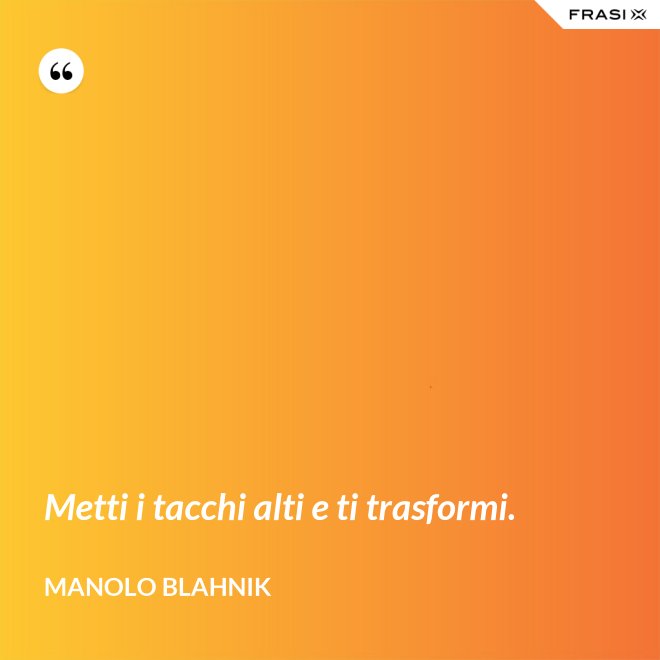 Metti i tacchi alti e ti trasformi. - Manolo Blahnik