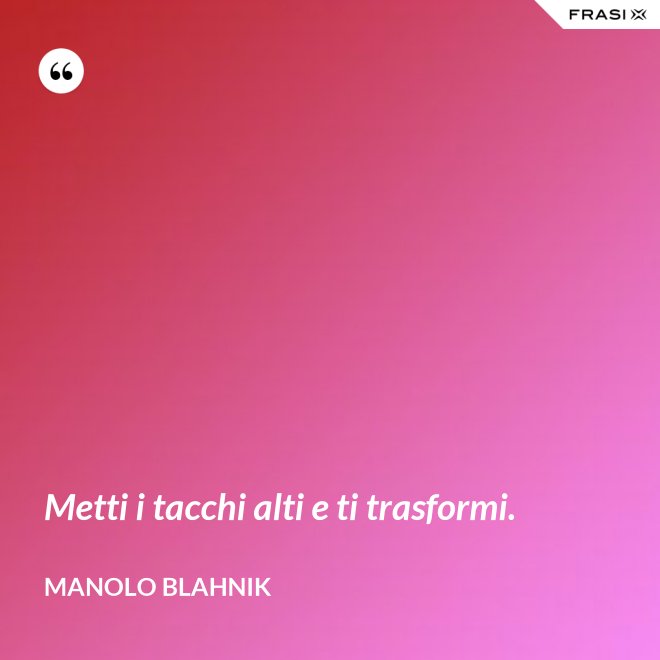 Metti i tacchi alti e ti trasformi. - Manolo Blahnik