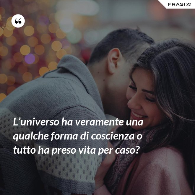 L’universo ha veramente una qualche forma di coscienza o tutto ha preso vita per caso? - Anonimo