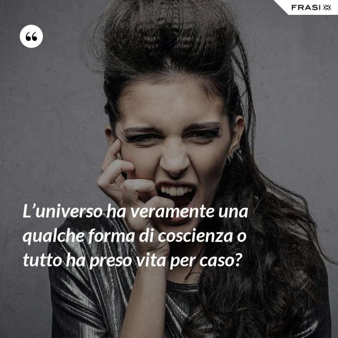 L’universo ha veramente una qualche forma di coscienza o tutto ha preso vita per caso? - Anonimo