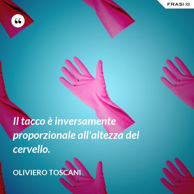Il tacco è inversamente proporzionale all'altezza del cervello. - Oliviero Toscani