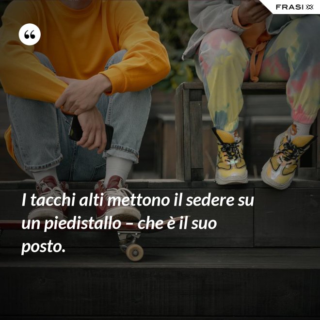 I tacchi alti mettono il sedere su un piedistallo – che è il suo posto. - Anonimo