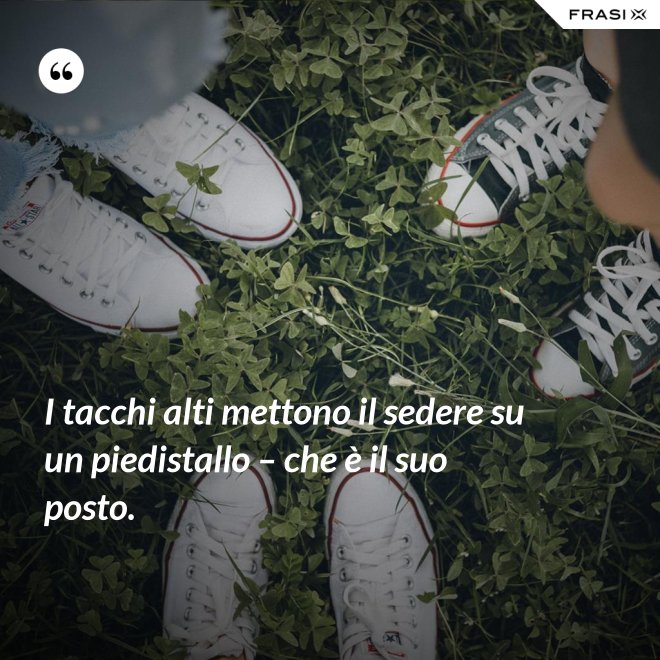 I tacchi alti mettono il sedere su un piedistallo – che è il suo posto. - Anonimo