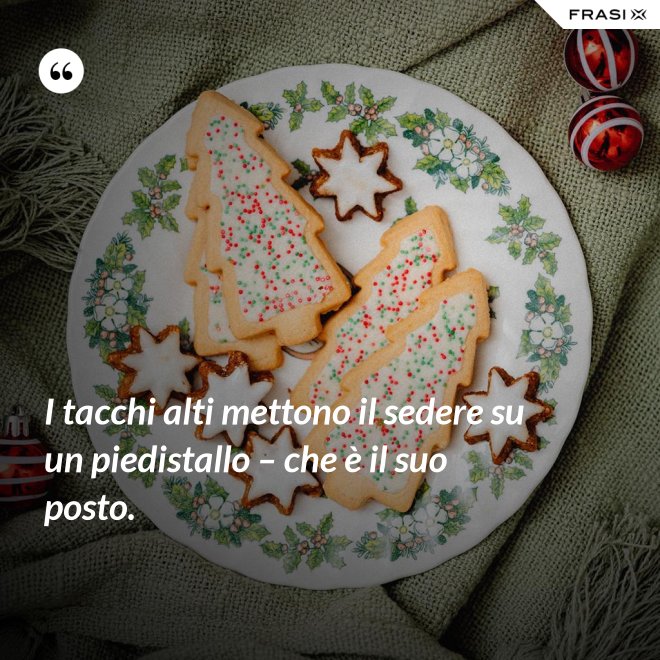 I tacchi alti mettono il sedere su un piedistallo – che è il suo posto. - Anonimo