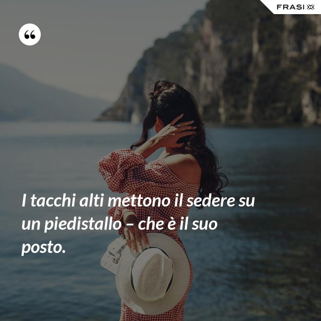 I tacchi alti mettono il sedere su un piedistallo – che è il suo posto. - Anonimo