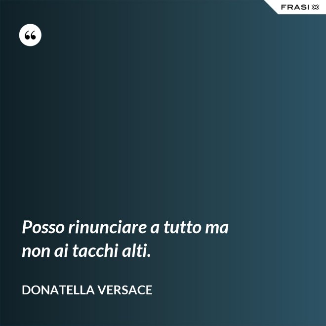 Posso rinunciare a tutto ma non ai tacchi alti. - Donatella Versace