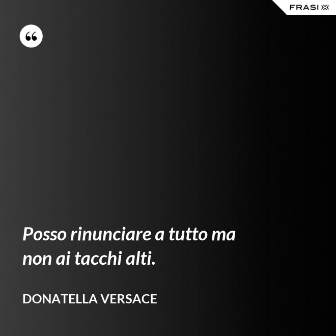 Posso rinunciare a tutto ma non ai tacchi alti. - Donatella Versace