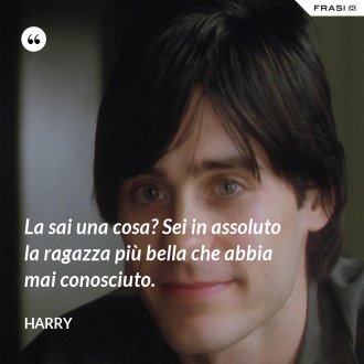 La sai una cosa? Sei in assoluto la ragazza più bella che abbia mai conosciuto. - Harry