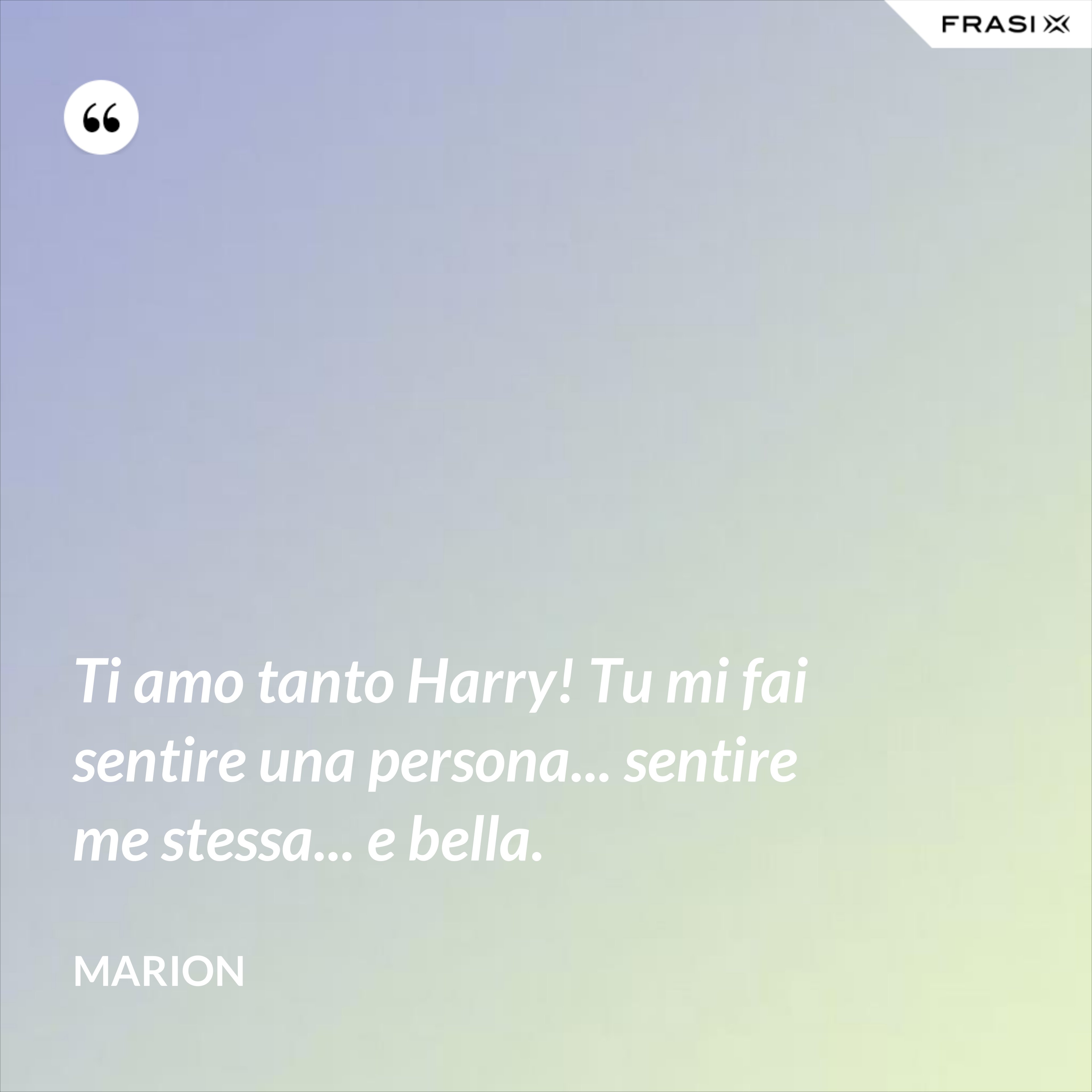 Ti amo tanto Harry! Tu mi fai sentire una persona... sentire me stessa... e bella. - Marion