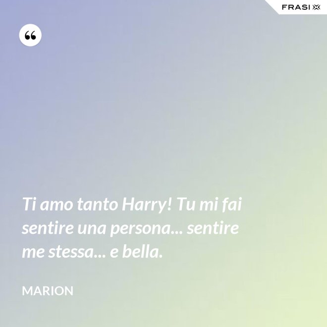 Ti amo tanto Harry! Tu mi fai sentire una persona... sentire me stessa... e bella. - Marion