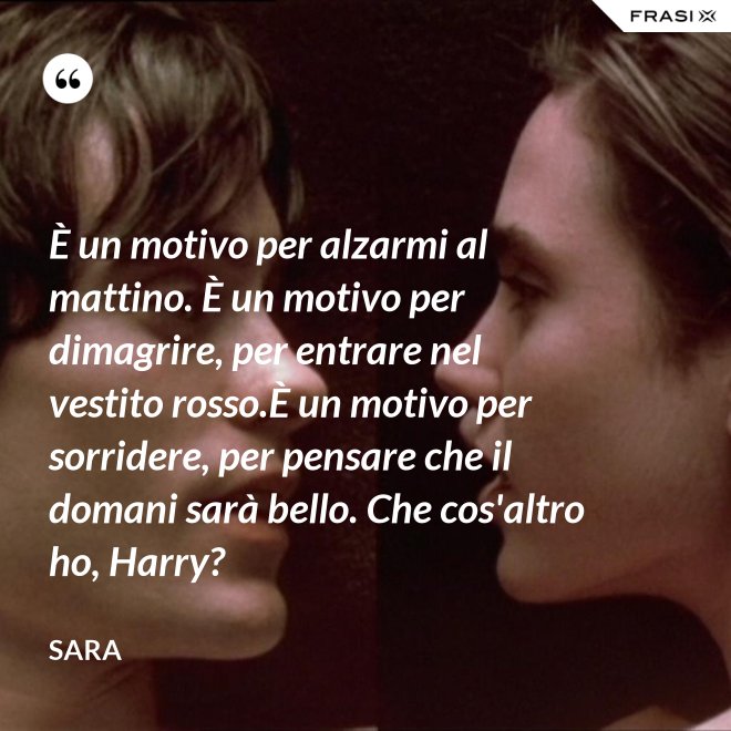 È un motivo per alzarmi al mattino. È un motivo per dimagrire, per entrare nel vestito rosso.È un motivo per sorridere, per pensare che il domani sarà bello. Che cos'altro ho, Harry? - Sara
