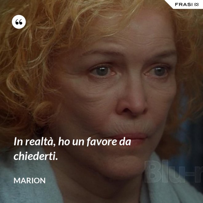 In realtà, ho un favore da chiederti. - Marion