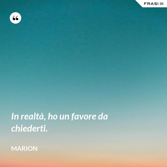 In realtà, ho un favore da chiederti. - Marion