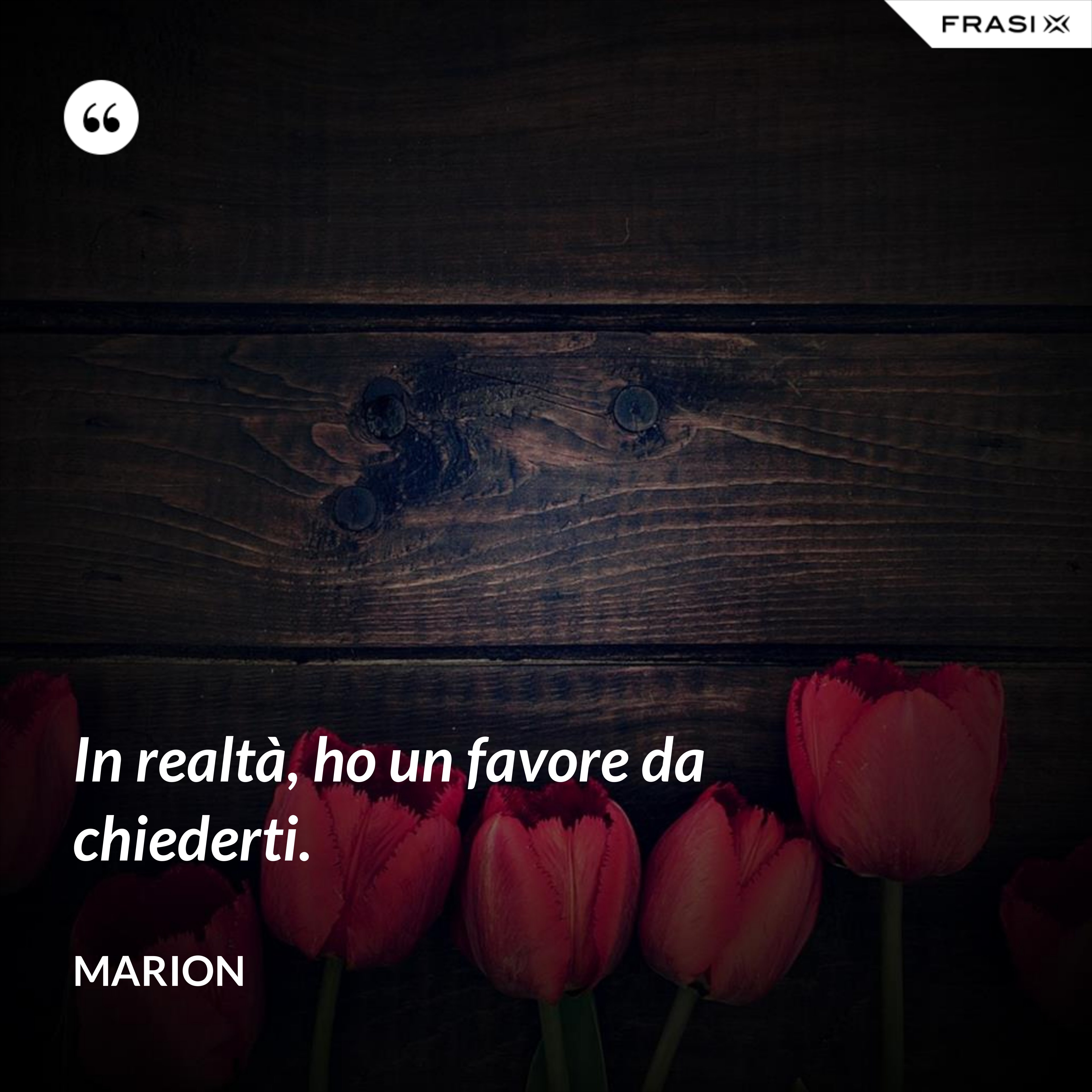 In realtà, ho un favore da chiederti. - Marion