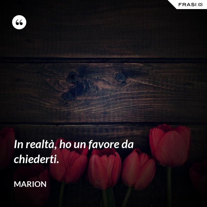 In realtà, ho un favore da chiederti. - Marion