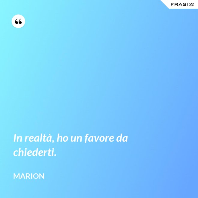 In realtà, ho un favore da chiederti. - Marion