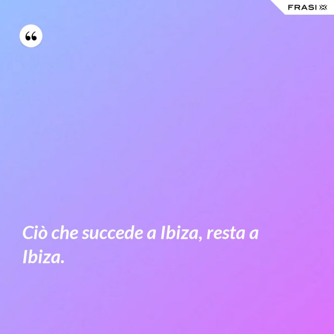 Ciò che succede a Ibiza, resta a Ibiza. - Anonimo