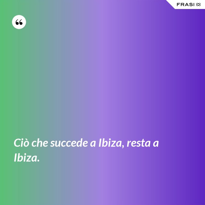 Ciò che succede a Ibiza, resta a Ibiza. - Anonimo