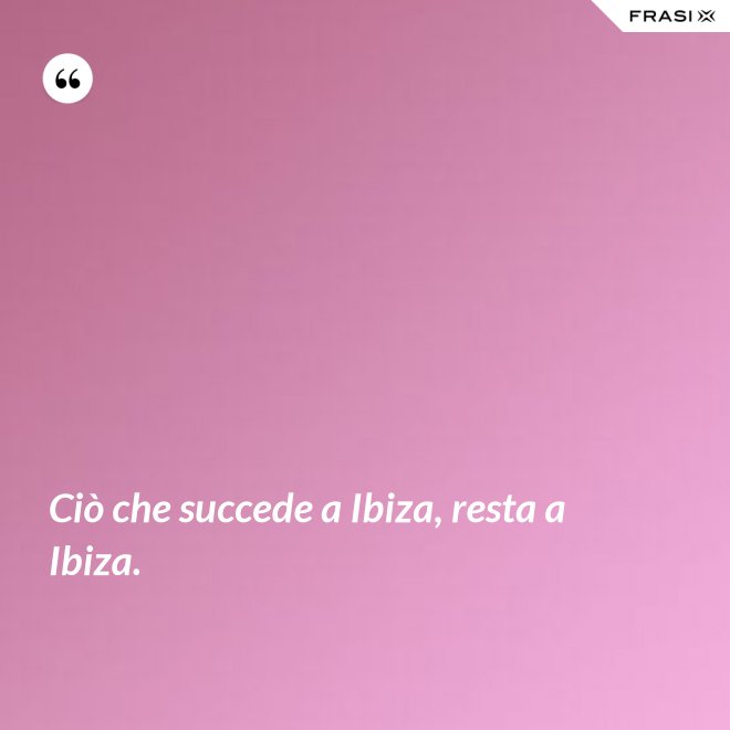 Ciò che succede a Ibiza, resta a Ibiza. - Anonimo