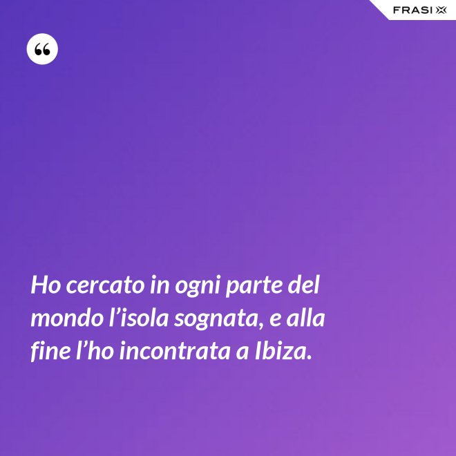 Ho cercato in ogni parte del mondo l’isola sognata, e alla fine l’ho incontrata a Ibiza. - Anonimo