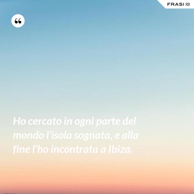 Ho cercato in ogni parte del mondo l’isola sognata, e alla fine l’ho incontrata a Ibiza. - Anonimo