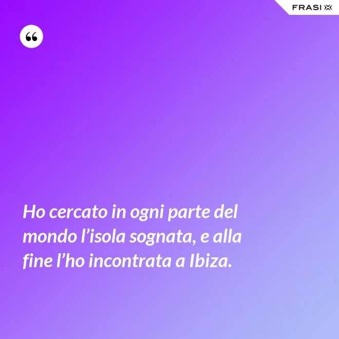 Ho cercato in ogni parte del mondo l’isola sognata, e alla fine l’ho incontrata a Ibiza. - Anonimo