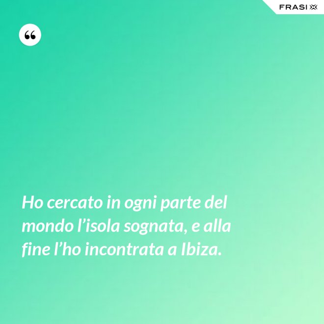 Ho cercato in ogni parte del mondo l’isola sognata, e alla fine l’ho incontrata a Ibiza. - Anonimo