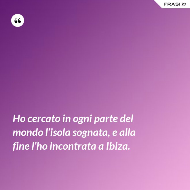 Ho cercato in ogni parte del mondo l’isola sognata, e alla fine l’ho incontrata a Ibiza. - Anonimo