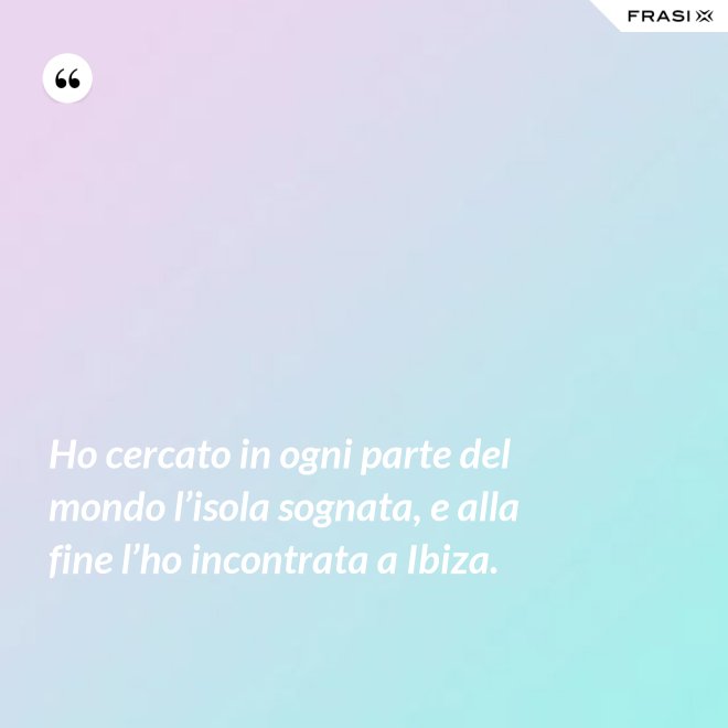 Ho cercato in ogni parte del mondo l’isola sognata, e alla fine l’ho incontrata a Ibiza. - Anonimo