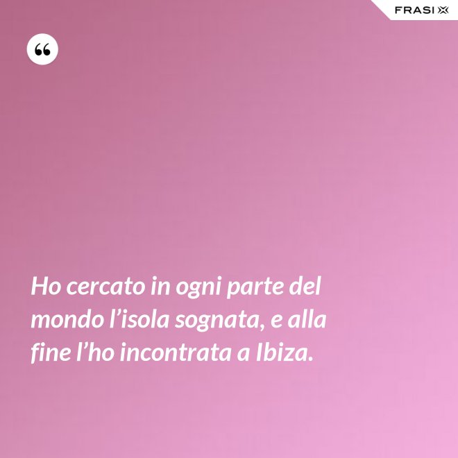 Ho cercato in ogni parte del mondo l’isola sognata, e alla fine l’ho incontrata a Ibiza. - Anonimo