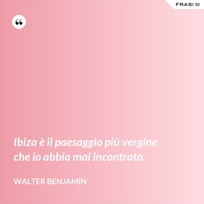 Ibiza è il paesaggio più vergine che io abbia mai incontrato. - Walter Benjamin