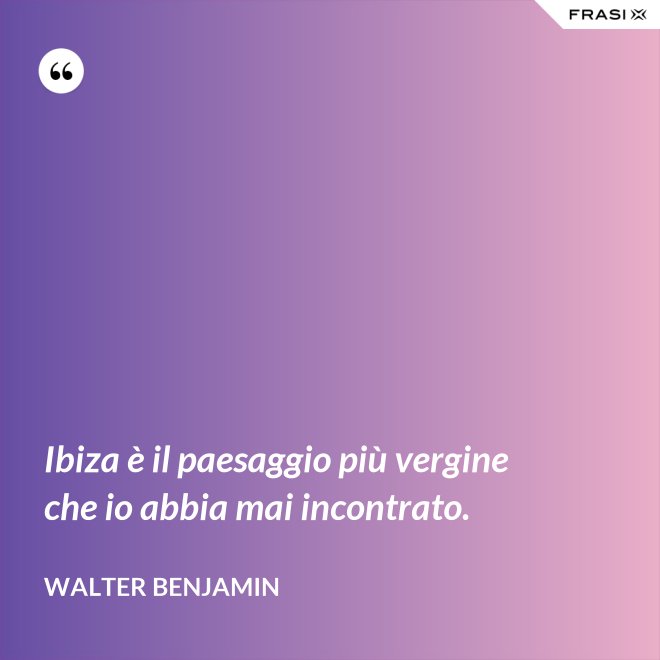 Ibiza è il paesaggio più vergine che io abbia mai incontrato. - Walter Benjamin