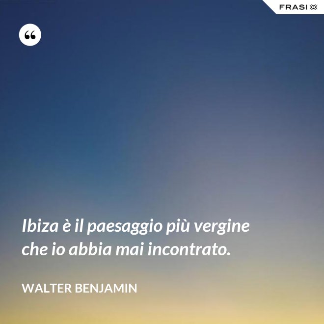 Ibiza è il paesaggio più vergine che io abbia mai incontrato. - Walter Benjamin