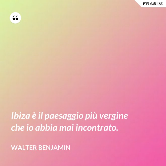 Ibiza è il paesaggio più vergine che io abbia mai incontrato. - Walter Benjamin